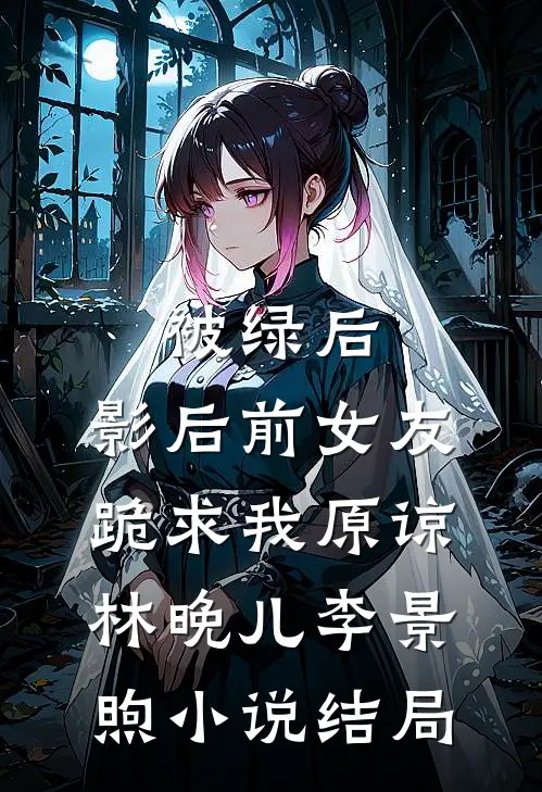 被绿后，影后前女友跪求我原谅林晚儿李景煦小说结局