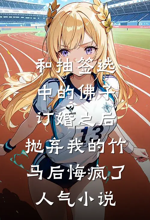 和抽签选中的佛子订婚之后，抛弃我的竹马后悔疯了人气小说