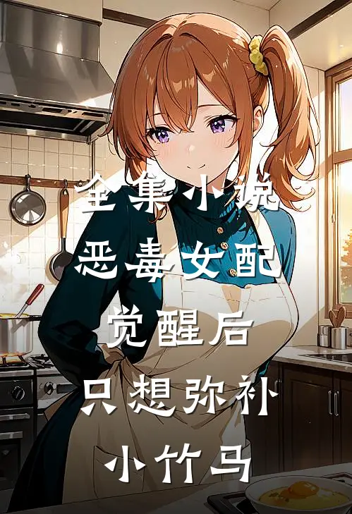 全集小说恶毒女配觉醒后，只想弥补小竹马