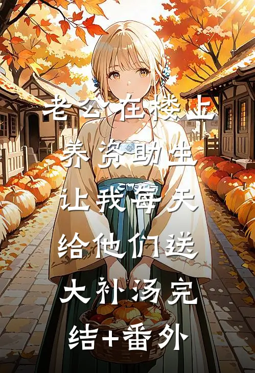老公在楼上养资助生，让我每天给他们送大补汤完结+番外