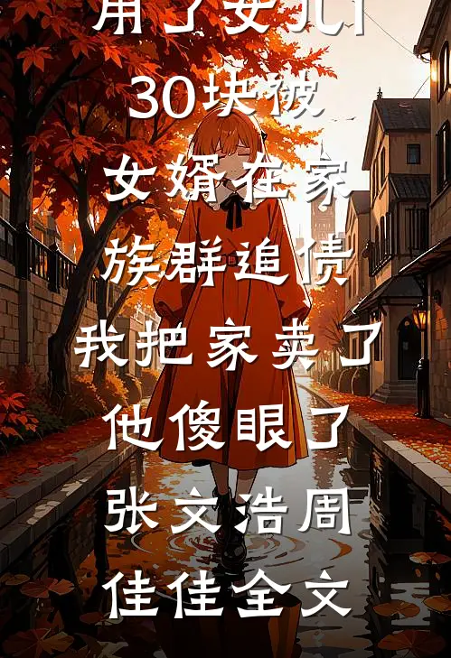 用了女儿130块被女婿在家族群追债，我把家卖了他傻眼了张文浩周佳佳全文