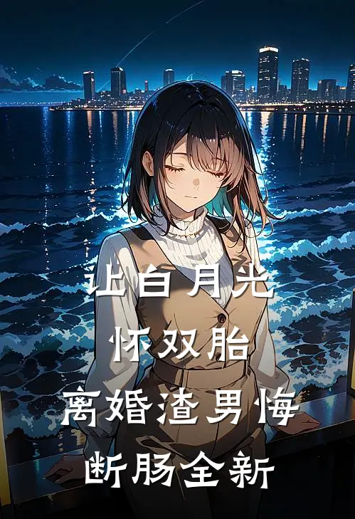 让白月光怀双胎，离婚渣男悔断肠全新