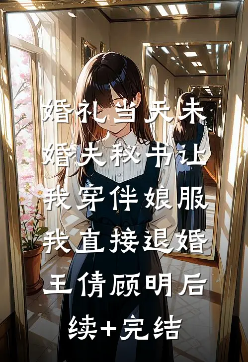 婚礼当天未婚夫秘书让我穿伴娘服，我直接退婚王倩顾明后续+完结