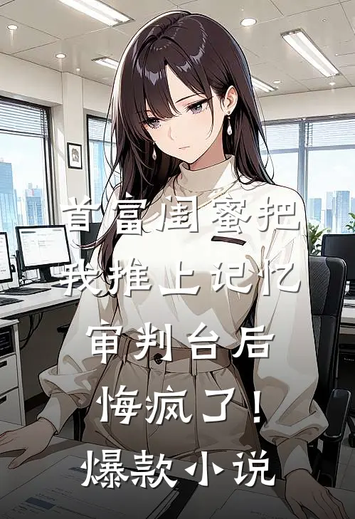首富闺蜜把我推上记忆审判台后，悔疯了！爆款小说