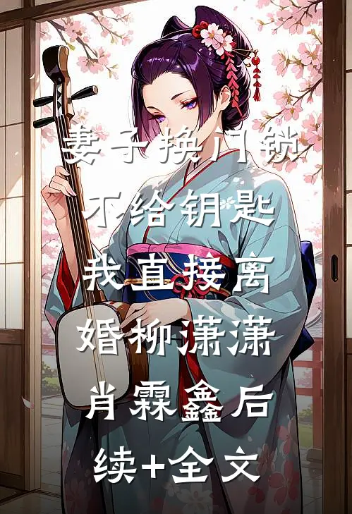 妻子换门锁不给钥匙，我直接离婚柳潇潇肖霖鑫后续+全文