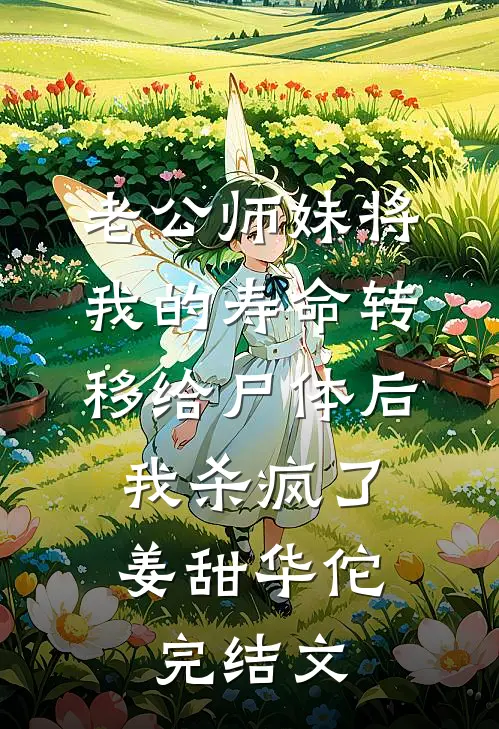 老公师妹将我的寿命转移给尸体后，我杀疯了姜甜华佗完结文