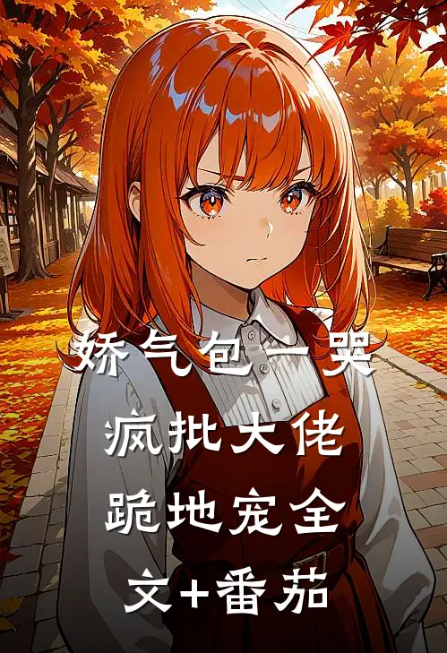 娇气包一哭，疯批大佬跪地宠全文+番茄