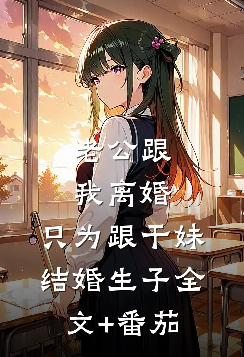 老公跟我离婚，只为跟干妹结婚生子全文+番茄