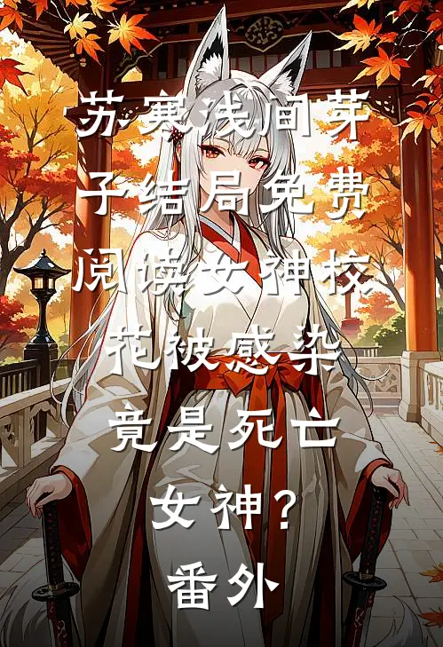 苏寒浅间芽子结局免费阅读女神校花被感染，竟是死亡女神？番外