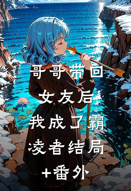 哥哥带回女友后，我成了霸凌者结局+番外