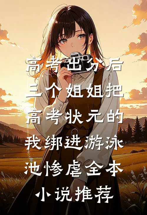 高考出分后，三个姐姐把高考状元的我绑进游泳池惨虐全本小说推荐