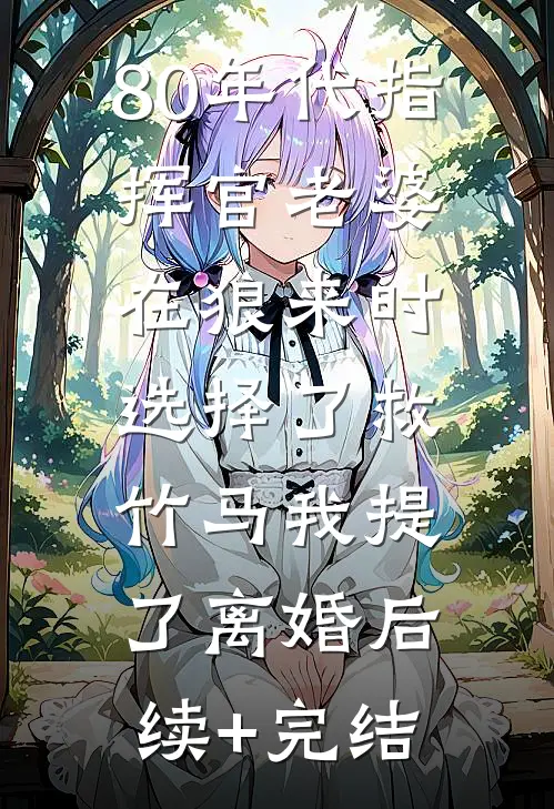 80年代指挥官老婆在狼来时选择了救竹马我提了离婚后续+完结