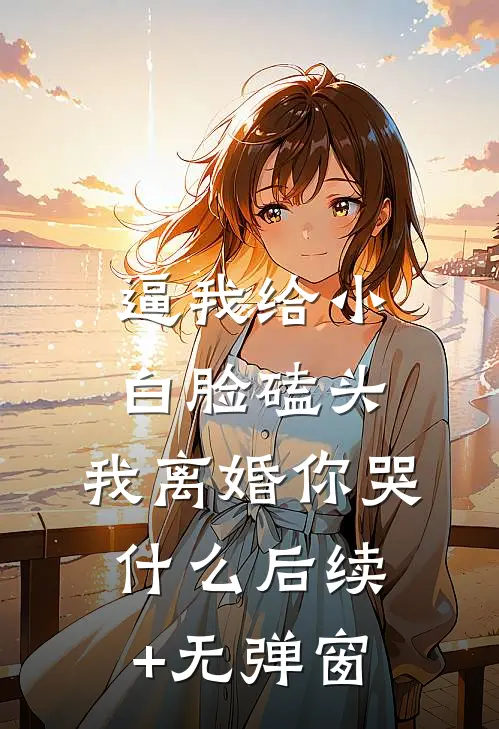逼我给小白脸磕头，我离婚你哭什么后续+无弹窗
