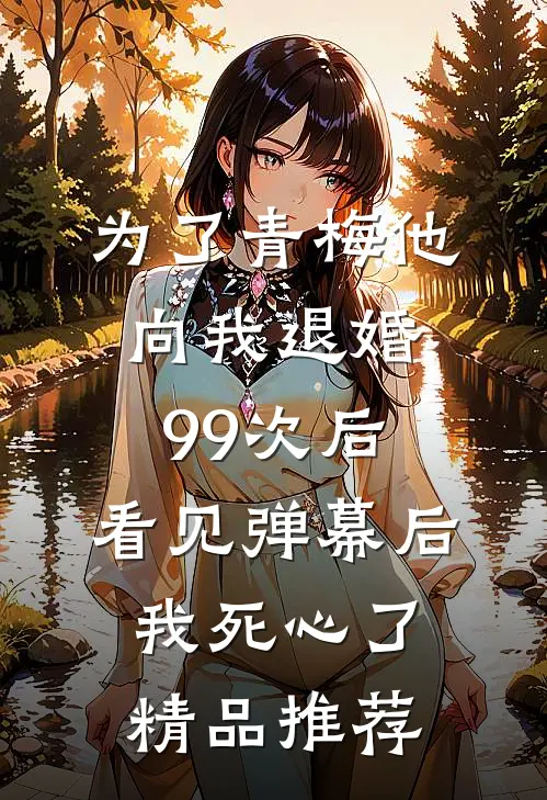 为了青梅他向我退婚99次后，看见弹幕后我死心了精品推荐