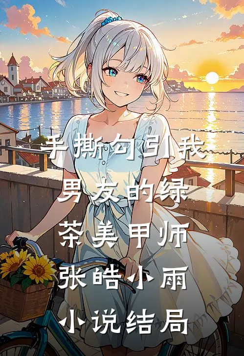 手撕勾引我男友的绿茶美甲师张皓小雨小说结局