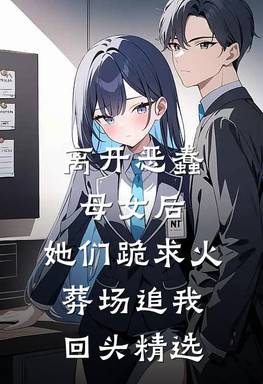 离开恶蠢母女后，她们跪求火葬场追我回头精选