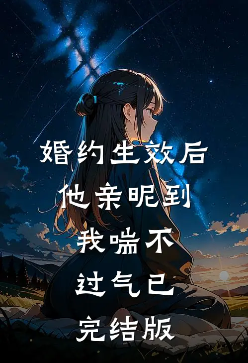 婚约生效后，他亲昵到我喘不过气已完结版