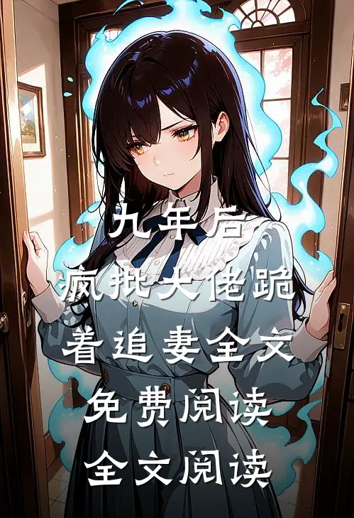 九年后,疯批大佬跪着追妻全文免费阅读全文阅读