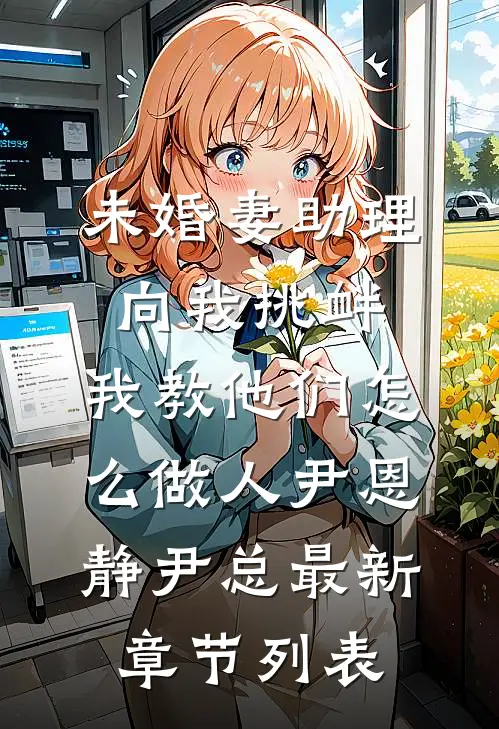 未婚妻助理向我挑衅，我教他们怎么做人尹恩静尹总最新章节列表