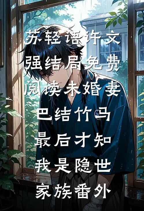 苏轻语许文强结局免费阅读未婚妻巴结竹马，最后才知我是隐世家族番外
