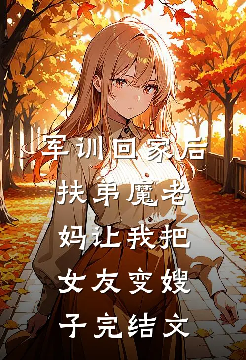 军训回家后，扶弟魔老妈让我把女友变嫂子完结文
