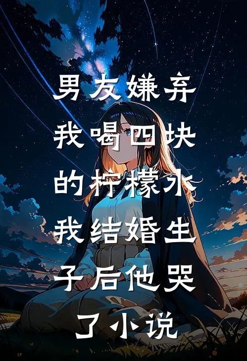 男友嫌弃我喝四块的柠檬水，我结婚生子后他哭了小说