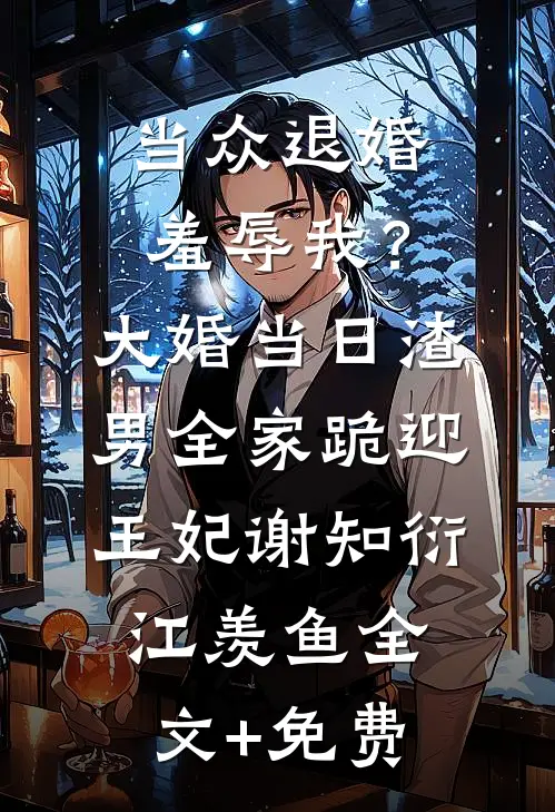 当众退婚羞辱我？大婚当日，渣男全家跪迎王妃谢知衍江羡鱼全文+免费