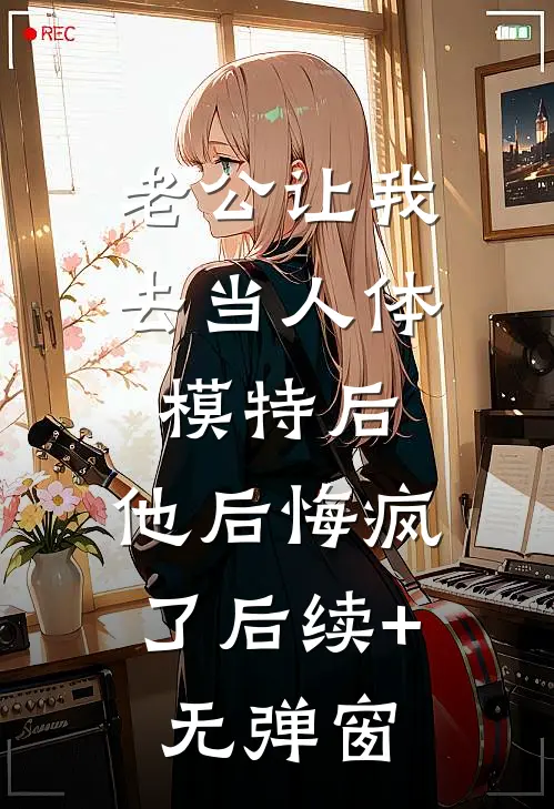 老公让我去当人体模特后，他后悔疯了后续+无弹窗