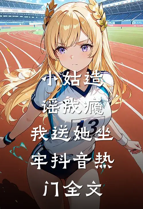 小姑造谣成瘾，我送她坐牢抖音热门全文