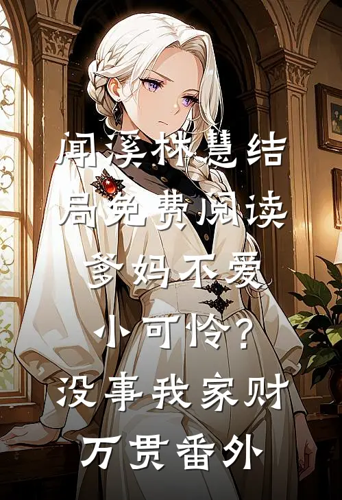闻溪林慧结局免费阅读爹妈不爱小可怜？没事，我家财万贯番外