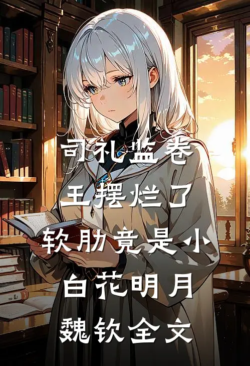 司礼监卷王摆烂了，软肋竟是小白花明月魏钦全文