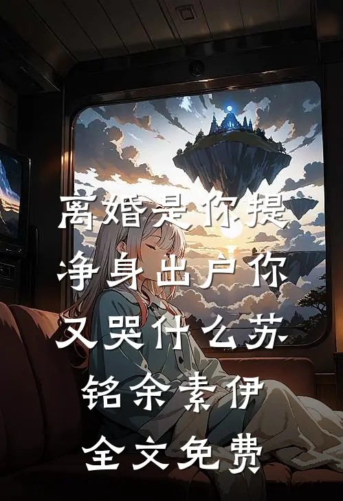 离婚是你提，净身出户你又哭什么苏铭余素伊全文免费