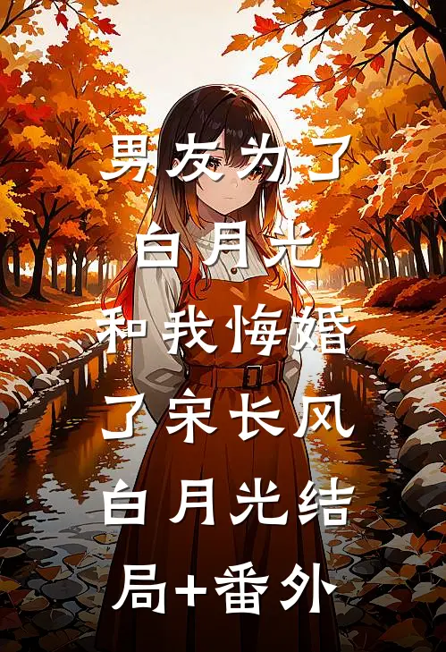 男友为了白月光，和我悔婚了宋长风白月光结局+番外