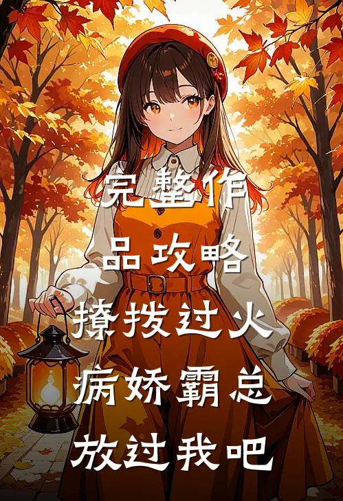 完整作品攻略：撩拨过火，病娇霸总放过我吧