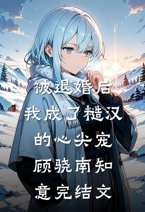 被退婚后，我成了糙汉的心尖宠顾骁南知意完结文