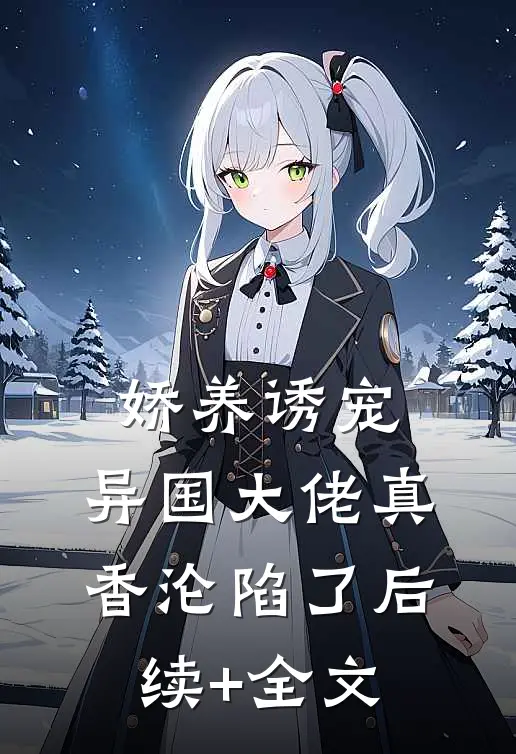 娇养诱宠，异国大佬真香沦陷了后续+全文