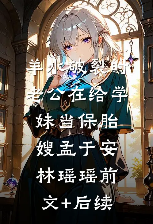 羊水破裂时，老公在给学妹当保胎嫂孟于安林瑶瑶前文+后续