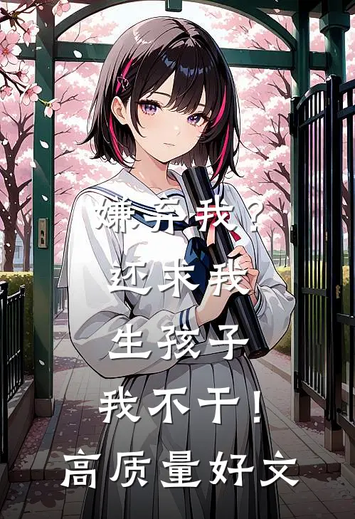 嫌弃我？还求我生孩子，我不干！高质量好文
