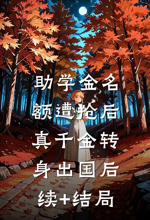 助学金名额遭抢后，真千金转身出国后续+结局