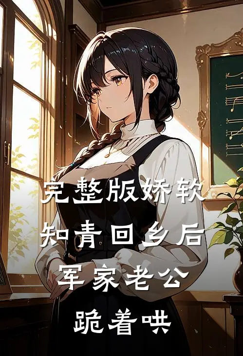 完整版娇软知青回乡后，军家老公跪着哄