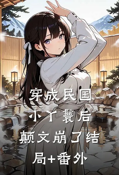 穿成民国小丫鬟后，颠文崩了结局+番外