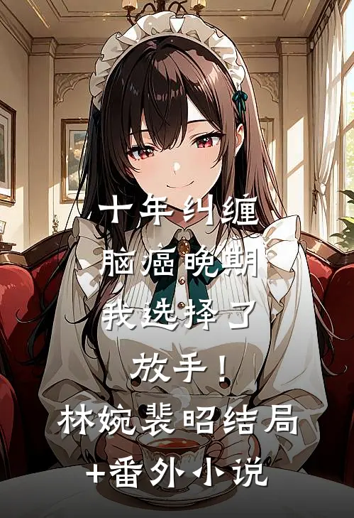 十年纠缠：脑癌晚期，我选择了放手！林婉裴昭结局+番外小说