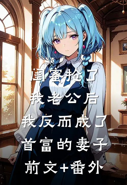 闺蜜抢了我老公后，我反而成了首富的妻子前文+番外
