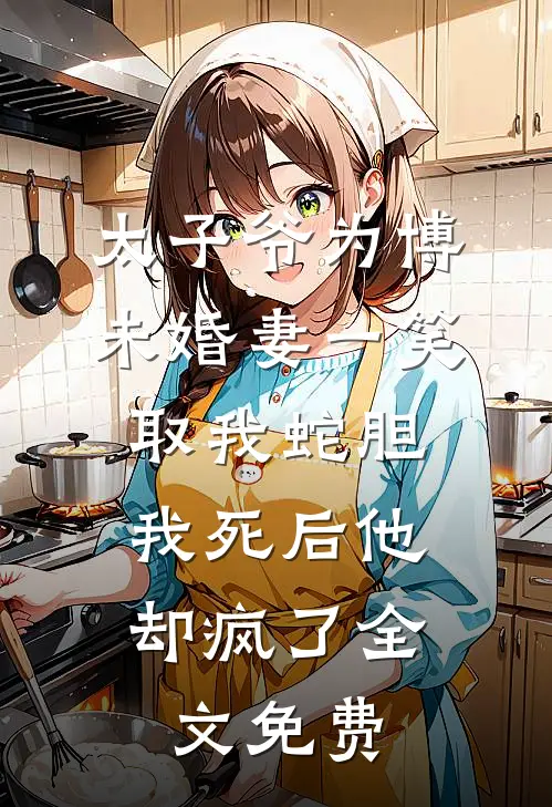 太子爷为博未婚妻一笑取我蛇胆，我死后他却疯了全文免费
