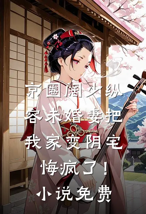 京圈阔少纵容未婚妻把我家变阴宅，悔疯了！小说免费