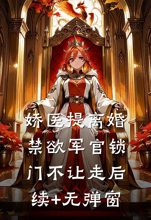 娇医提离婚，禁欲军官锁门不让走后续+无弹窗