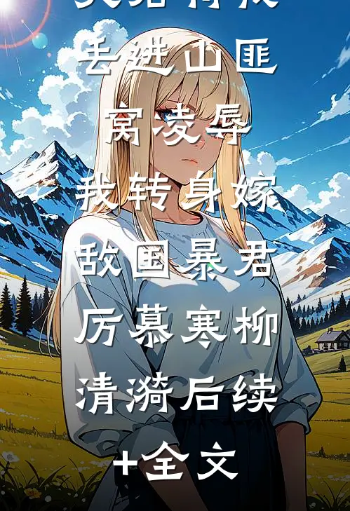 夫君将我丢进山匪窝凌辱，我转身嫁敌国暴君： 厉慕寒柳清漪后续+全文