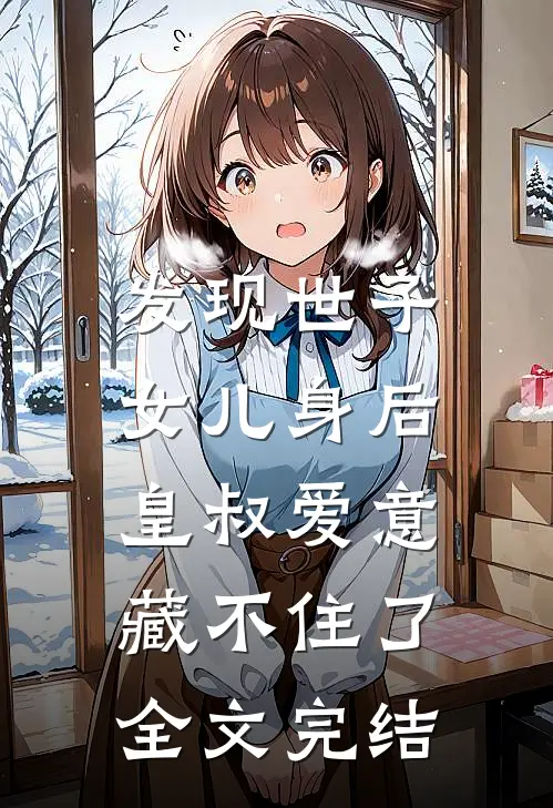 发现世子女儿身后，皇叔爱意藏不住了全文完结