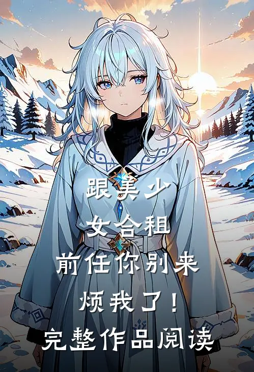 跟美少女合租，前任你别来烦我了！完整作品阅读