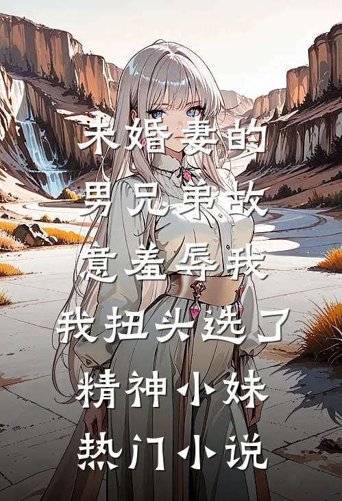 未婚妻的男兄弟故意羞辱我，我扭头选了精神小妹热门小说